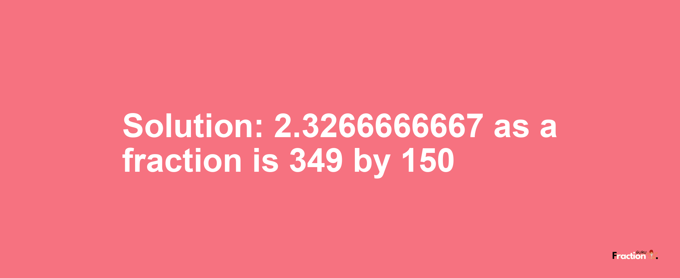 Solution:2.3266666667 as a fraction is 349/150